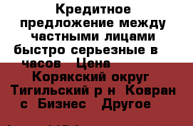 Кредитное предложение между частными лицами быстро серьезные в 48 часов › Цена ­ 60 000 - Корякский округ, Тигильский р-н, Ковран с. Бизнес » Другое   